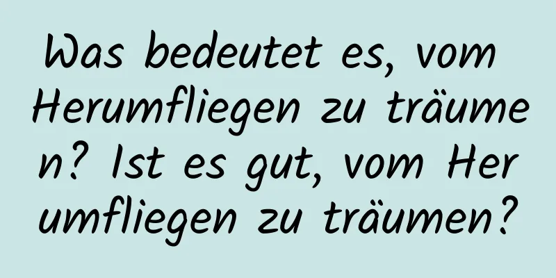 Was bedeutet es, vom Herumfliegen zu träumen? Ist es gut, vom Herumfliegen zu träumen?