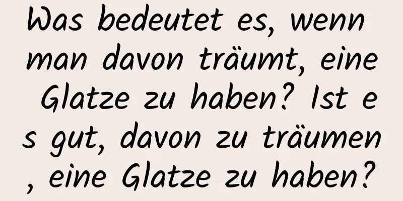 Was bedeutet es, wenn man davon träumt, eine Glatze zu haben? Ist es gut, davon zu träumen, eine Glatze zu haben?