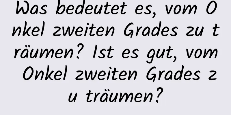 Was bedeutet es, vom Onkel zweiten Grades zu träumen? Ist es gut, vom Onkel zweiten Grades zu träumen?