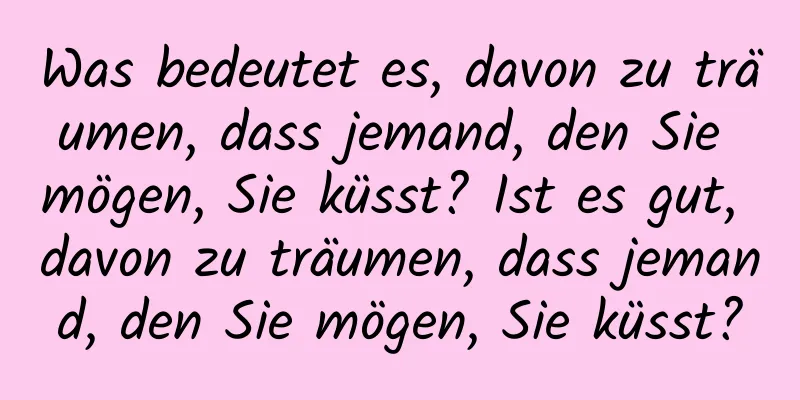 Was bedeutet es, davon zu träumen, dass jemand, den Sie mögen, Sie küsst? Ist es gut, davon zu träumen, dass jemand, den Sie mögen, Sie küsst?