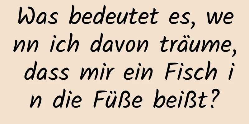 Was bedeutet es, wenn ich davon träume, dass mir ein Fisch in die Füße beißt?