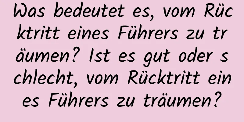 Was bedeutet es, vom Rücktritt eines Führers zu träumen? Ist es gut oder schlecht, vom Rücktritt eines Führers zu träumen?