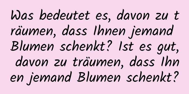 Was bedeutet es, davon zu träumen, dass Ihnen jemand Blumen schenkt? Ist es gut, davon zu träumen, dass Ihnen jemand Blumen schenkt?