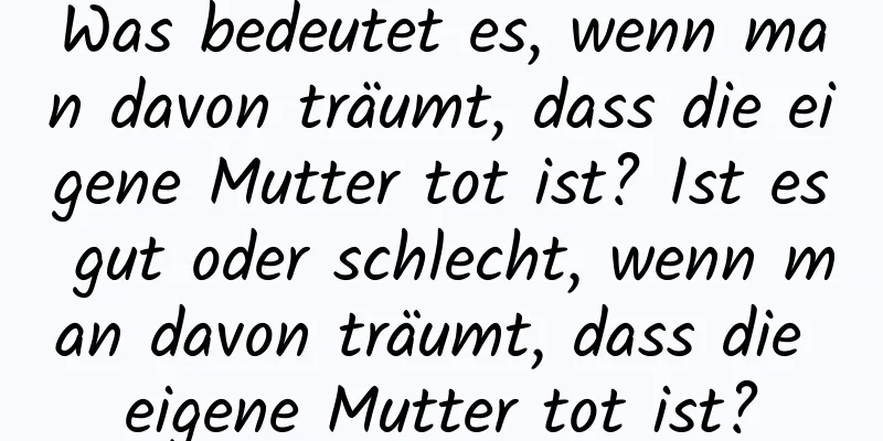 Was bedeutet es, wenn man davon träumt, dass die eigene Mutter tot ist? Ist es gut oder schlecht, wenn man davon träumt, dass die eigene Mutter tot ist?