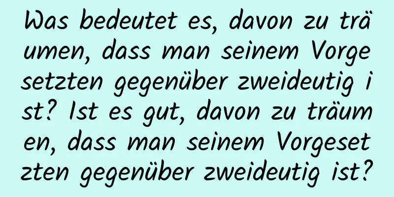 Was bedeutet es, davon zu träumen, dass man seinem Vorgesetzten gegenüber zweideutig ist? Ist es gut, davon zu träumen, dass man seinem Vorgesetzten gegenüber zweideutig ist?