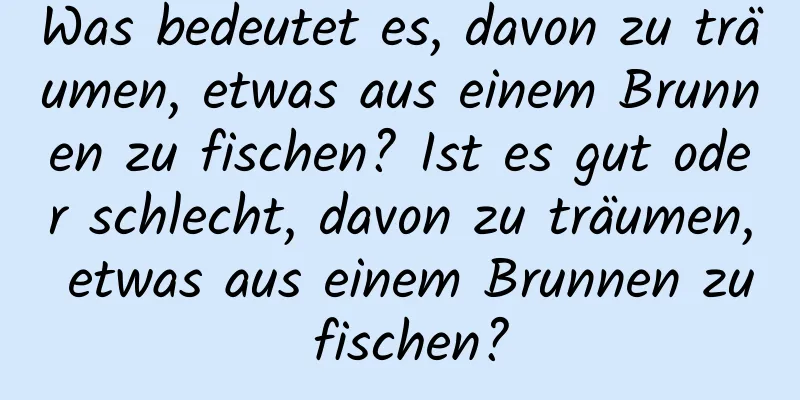 Was bedeutet es, davon zu träumen, etwas aus einem Brunnen zu fischen? Ist es gut oder schlecht, davon zu träumen, etwas aus einem Brunnen zu fischen?