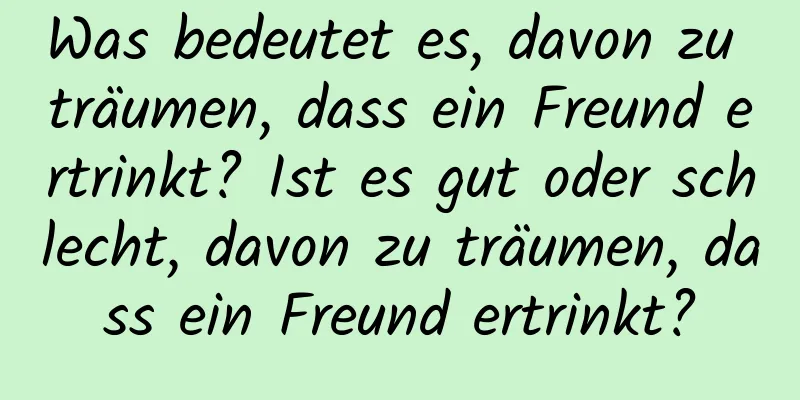 Was bedeutet es, davon zu träumen, dass ein Freund ertrinkt? Ist es gut oder schlecht, davon zu träumen, dass ein Freund ertrinkt?