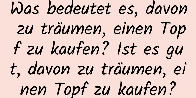 Was bedeutet es, davon zu träumen, einen Topf zu kaufen? Ist es gut, davon zu träumen, einen Topf zu kaufen?