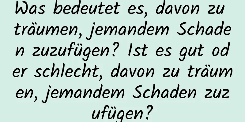 Was bedeutet es, davon zu träumen, jemandem Schaden zuzufügen? Ist es gut oder schlecht, davon zu träumen, jemandem Schaden zuzufügen?