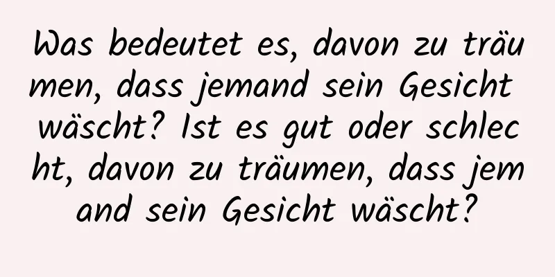 Was bedeutet es, davon zu träumen, dass jemand sein Gesicht wäscht? Ist es gut oder schlecht, davon zu träumen, dass jemand sein Gesicht wäscht?