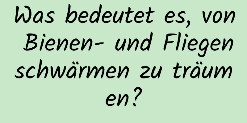 Was bedeutet es, von Bienen- und Fliegenschwärmen zu träumen?