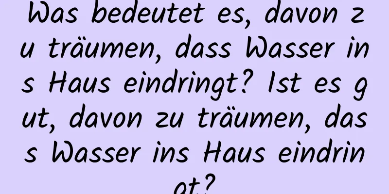 Was bedeutet es, davon zu träumen, dass Wasser ins Haus eindringt? Ist es gut, davon zu träumen, dass Wasser ins Haus eindringt?