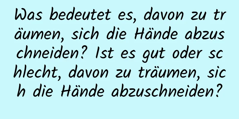 Was bedeutet es, davon zu träumen, sich die Hände abzuschneiden? Ist es gut oder schlecht, davon zu träumen, sich die Hände abzuschneiden?