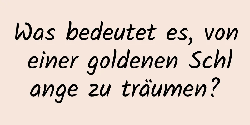 Was bedeutet es, von einer goldenen Schlange zu träumen?