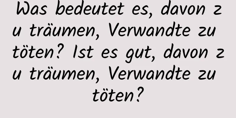 Was bedeutet es, davon zu träumen, Verwandte zu töten? Ist es gut, davon zu träumen, Verwandte zu töten?