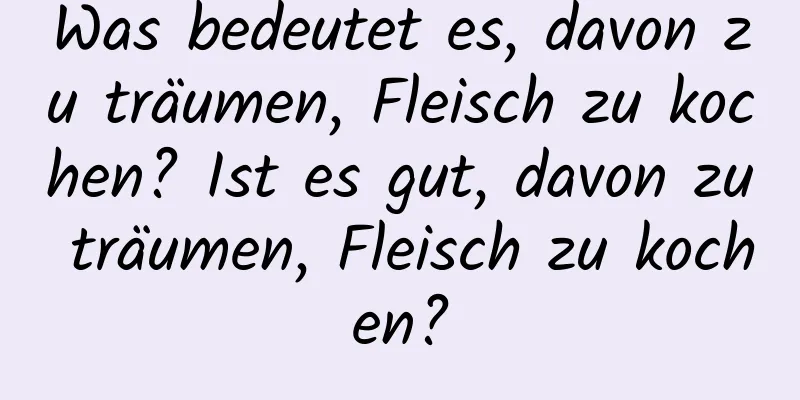 Was bedeutet es, davon zu träumen, Fleisch zu kochen? Ist es gut, davon zu träumen, Fleisch zu kochen?