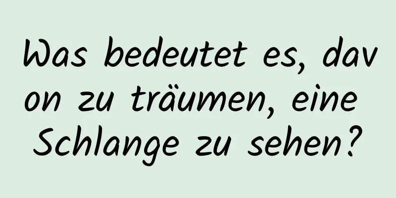 Was bedeutet es, davon zu träumen, eine Schlange zu sehen?