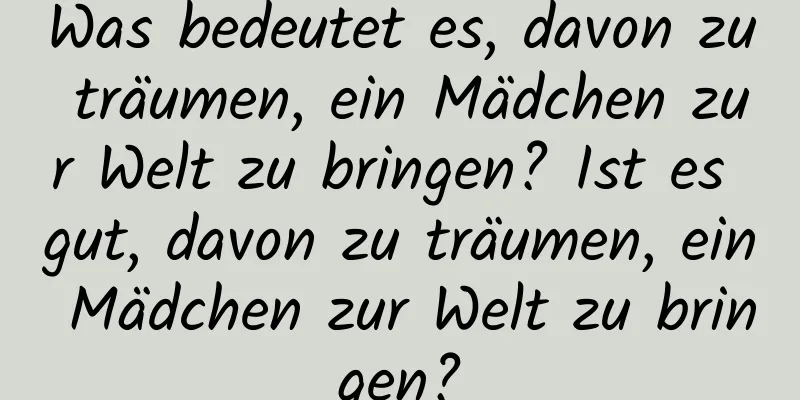 Was bedeutet es, davon zu träumen, ein Mädchen zur Welt zu bringen? Ist es gut, davon zu träumen, ein Mädchen zur Welt zu bringen?