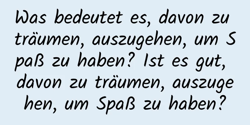 Was bedeutet es, davon zu träumen, auszugehen, um Spaß zu haben? Ist es gut, davon zu träumen, auszugehen, um Spaß zu haben?