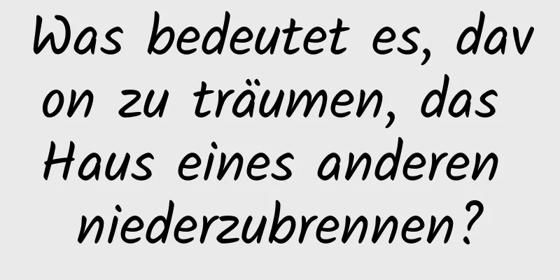 Was bedeutet es, davon zu träumen, das Haus eines anderen niederzubrennen?