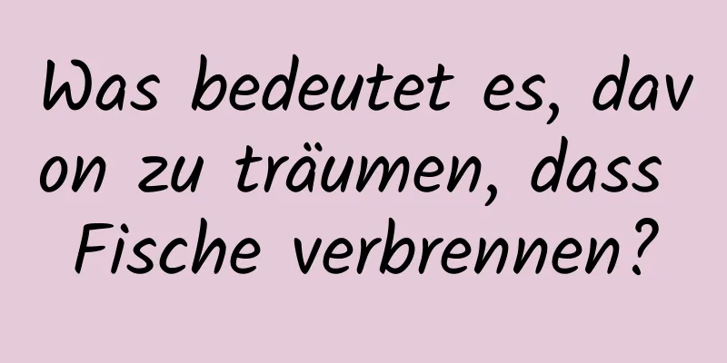 Was bedeutet es, davon zu träumen, dass Fische verbrennen?