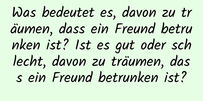 Was bedeutet es, davon zu träumen, dass ein Freund betrunken ist? Ist es gut oder schlecht, davon zu träumen, dass ein Freund betrunken ist?