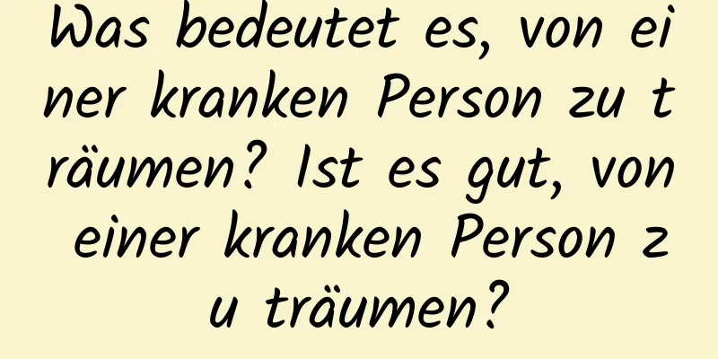 Was bedeutet es, von einer kranken Person zu träumen? Ist es gut, von einer kranken Person zu träumen?