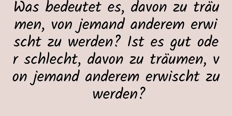 Was bedeutet es, davon zu träumen, von jemand anderem erwischt zu werden? Ist es gut oder schlecht, davon zu träumen, von jemand anderem erwischt zu werden?