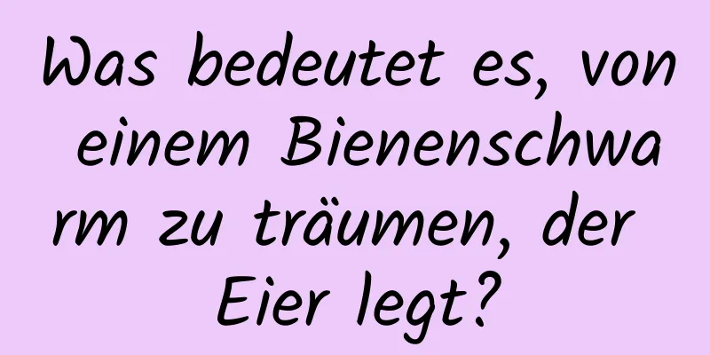 Was bedeutet es, von einem Bienenschwarm zu träumen, der Eier legt?