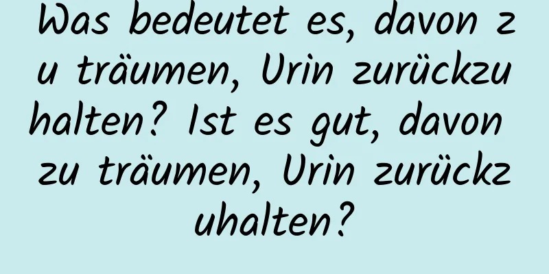 Was bedeutet es, davon zu träumen, Urin zurückzuhalten? Ist es gut, davon zu träumen, Urin zurückzuhalten?