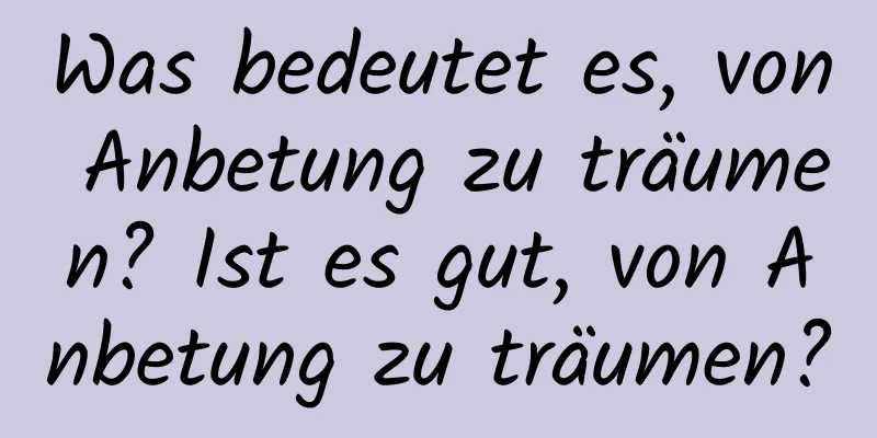 Was bedeutet es, von Anbetung zu träumen? Ist es gut, von Anbetung zu träumen?