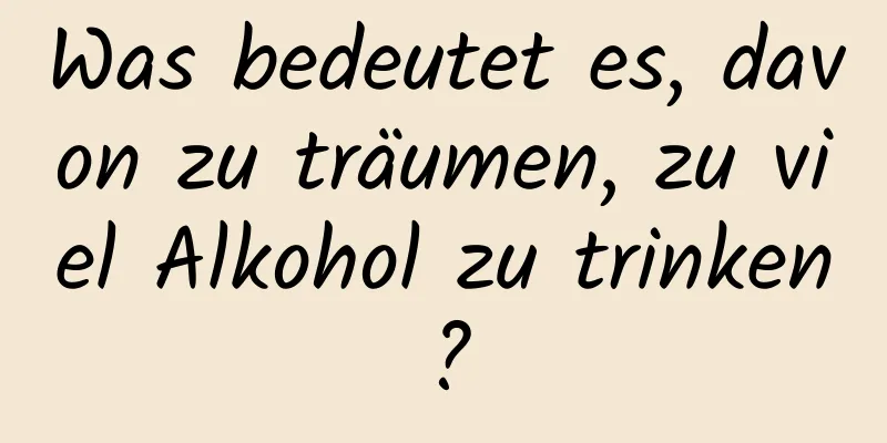 Was bedeutet es, davon zu träumen, zu viel Alkohol zu trinken?