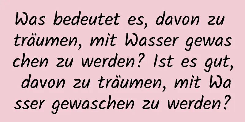 Was bedeutet es, davon zu träumen, mit Wasser gewaschen zu werden? Ist es gut, davon zu träumen, mit Wasser gewaschen zu werden?