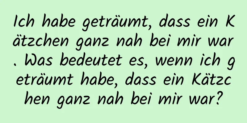 Ich habe geträumt, dass ein Kätzchen ganz nah bei mir war. Was bedeutet es, wenn ich geträumt habe, dass ein Kätzchen ganz nah bei mir war?