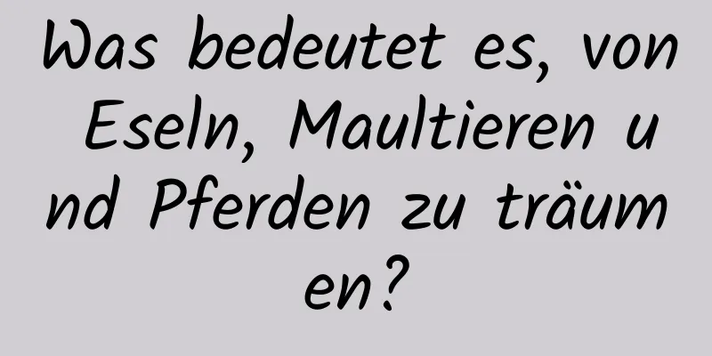 Was bedeutet es, von Eseln, Maultieren und Pferden zu träumen?