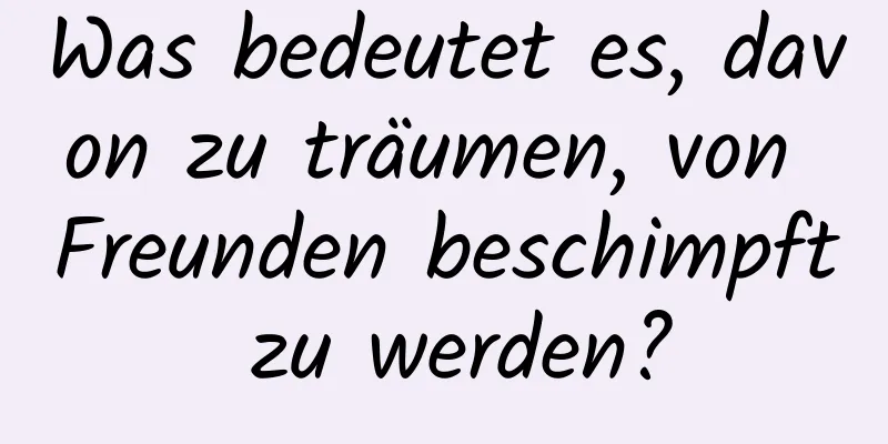 Was bedeutet es, davon zu träumen, von Freunden beschimpft zu werden?