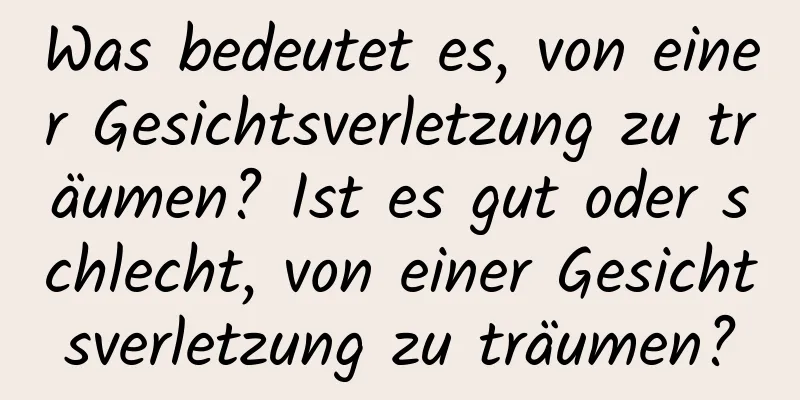 Was bedeutet es, von einer Gesichtsverletzung zu träumen? Ist es gut oder schlecht, von einer Gesichtsverletzung zu träumen?