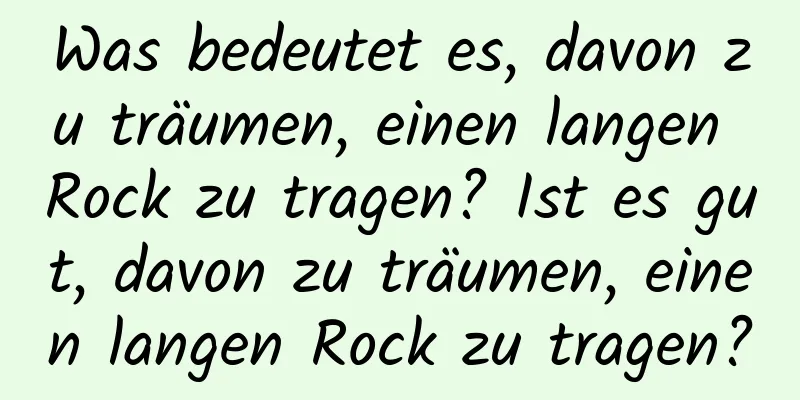 Was bedeutet es, davon zu träumen, einen langen Rock zu tragen? Ist es gut, davon zu träumen, einen langen Rock zu tragen?