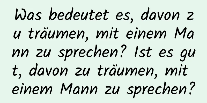 Was bedeutet es, davon zu träumen, mit einem Mann zu sprechen? Ist es gut, davon zu träumen, mit einem Mann zu sprechen?