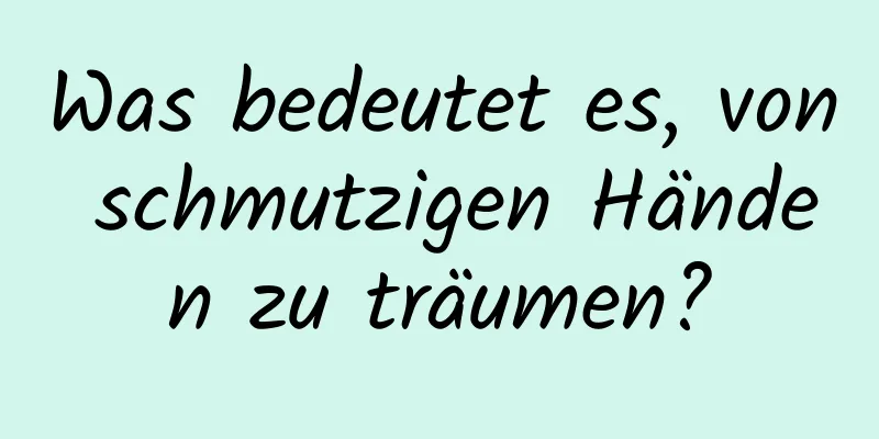 Was bedeutet es, von schmutzigen Händen zu träumen?