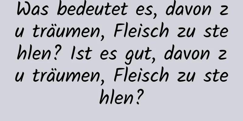 Was bedeutet es, davon zu träumen, Fleisch zu stehlen? Ist es gut, davon zu träumen, Fleisch zu stehlen?