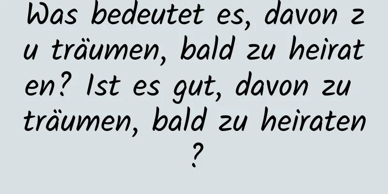 Was bedeutet es, davon zu träumen, bald zu heiraten? Ist es gut, davon zu träumen, bald zu heiraten?