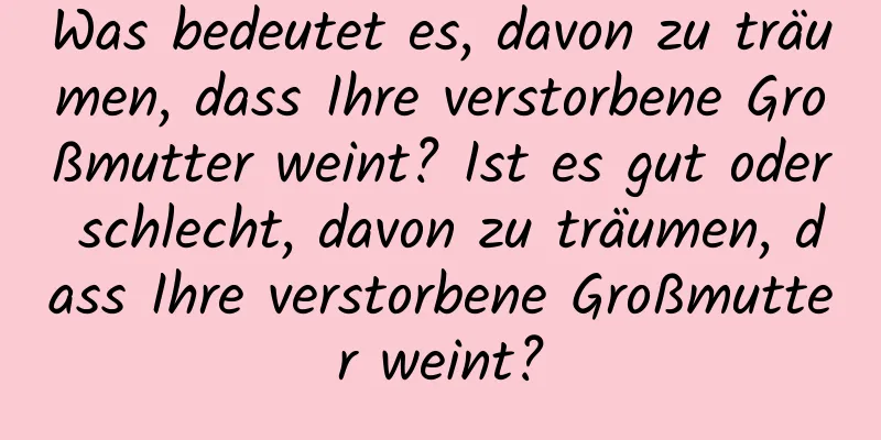 Was bedeutet es, davon zu träumen, dass Ihre verstorbene Großmutter weint? Ist es gut oder schlecht, davon zu träumen, dass Ihre verstorbene Großmutter weint?