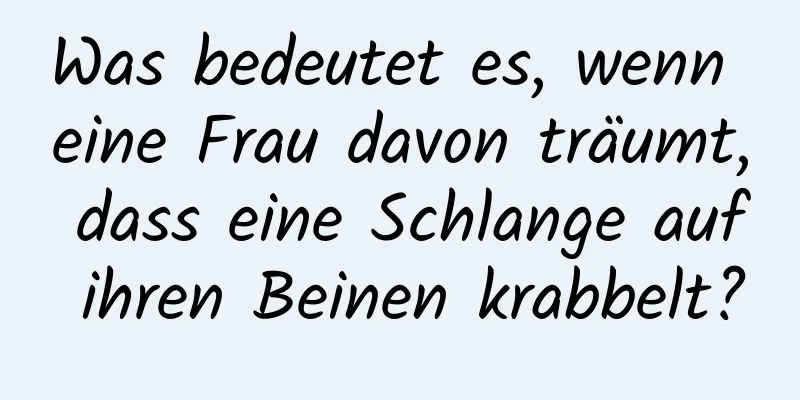 Was bedeutet es, wenn eine Frau davon träumt, dass eine Schlange auf ihren Beinen krabbelt?