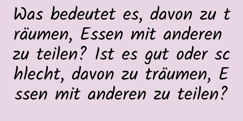 Was bedeutet es, davon zu träumen, Essen mit anderen zu teilen? Ist es gut oder schlecht, davon zu träumen, Essen mit anderen zu teilen?