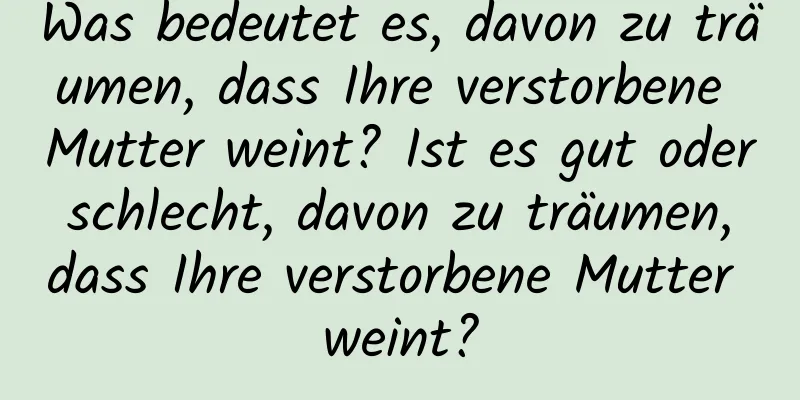 Was bedeutet es, davon zu träumen, dass Ihre verstorbene Mutter weint? Ist es gut oder schlecht, davon zu träumen, dass Ihre verstorbene Mutter weint?