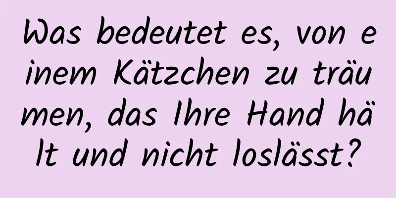 Was bedeutet es, von einem Kätzchen zu träumen, das Ihre Hand hält und nicht loslässt?