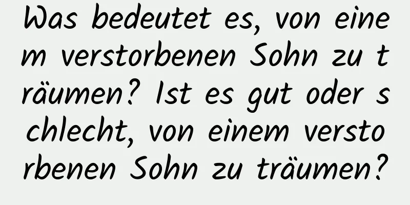 Was bedeutet es, von einem verstorbenen Sohn zu träumen? Ist es gut oder schlecht, von einem verstorbenen Sohn zu träumen?