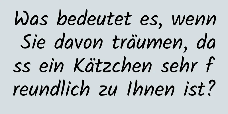 Was bedeutet es, wenn Sie davon träumen, dass ein Kätzchen sehr freundlich zu Ihnen ist?