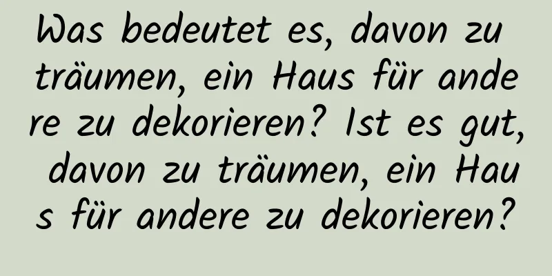 Was bedeutet es, davon zu träumen, ein Haus für andere zu dekorieren? Ist es gut, davon zu träumen, ein Haus für andere zu dekorieren?